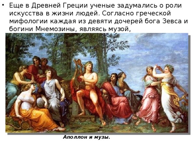 Еще в Древней Греции ученые задумались о роли искусства в жизни людей. Согласно греческой мифологии каждая из девяти дочерей бога Зевса и богини Мнемозины, являясь музой, покровительствовала определенной области творчества. Аполлон и музы. 