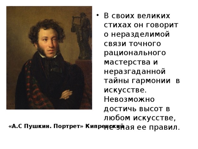 В своих великих стихах он говорит о неразделимой связи точного рационального мастерства и неразгаданной тайны гармонии в искусстве. Невозможно достичь высот в любом искусстве, не зная ее правил. «А.С Пушкин. Портрет» Кипренский 