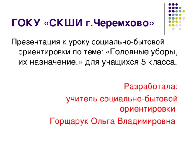 ГОКУ «СКШИ г.Черемхово» Презентация к уроку социально-бытовой ориентировки по теме: « Головные уборы, их назначение.» для учащихся 5 класса. Разработала: учитель социально-бытовой ориентировки Горщарук Ольга Владимировна 