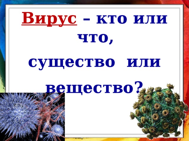 Вирус – кто или что,  существо или вещество?  