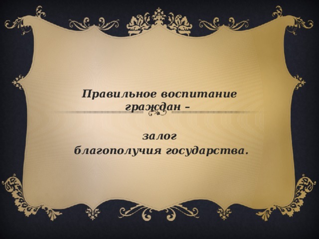 Правильное воспитание граждан –  залог  благополучия государства.  