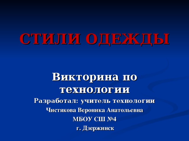 СТИЛИ ОДЕЖДЫ Викторина по технологии Разработал: учитель технологии Чистякова Вероника Анатольевна МБОУ СШ №4  г. Дзержинск  