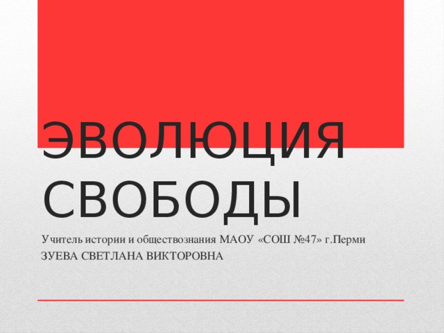 ЭВОЛЮЦИЯ СВОБОДЫ Учитель истории и обществознания МАОУ «СОШ №47» г.Перми ЗУЕВА СВЕТЛАНА ВИКТОРОВНА 