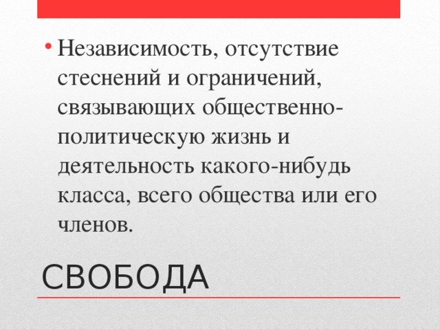 Независимость, отсутствие стеснений и ограничений, связывающих общественно-политическую жизнь и деятельность какого-нибудь класса, всего общества или его членов. СВОБОДА 