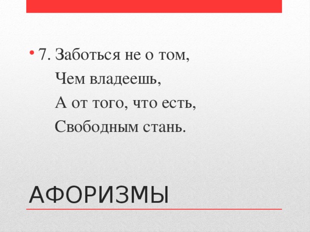 7. Заботься не о том,  Чем владеешь,  А от того, что есть,  Свободным стань. АФОРИЗМЫ 