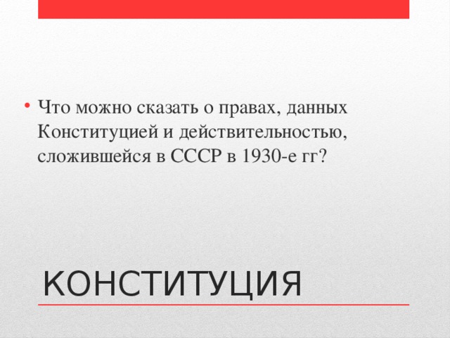 Что можно сказать о правах, данных Конституцией и действительностью, сложившейся в СССР в 1930-е гг? КОНСТИТУЦИЯ 