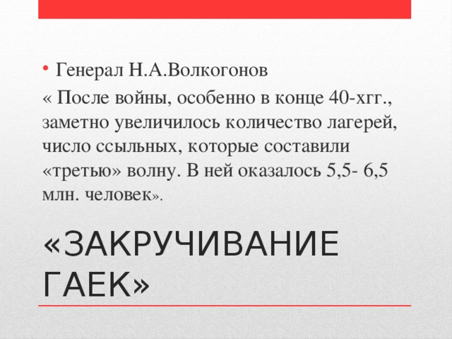 Генерал Н.А.Волкогонов « После войны, особенно в конце 40-хгг., заметно увеличилось количество лагерей, число ссыльных, которые составили «третью» волну. В ней оказалось 5,5- 6,5 млн. человек ». «ЗАКРУЧИВАНИЕ ГАЕК» 