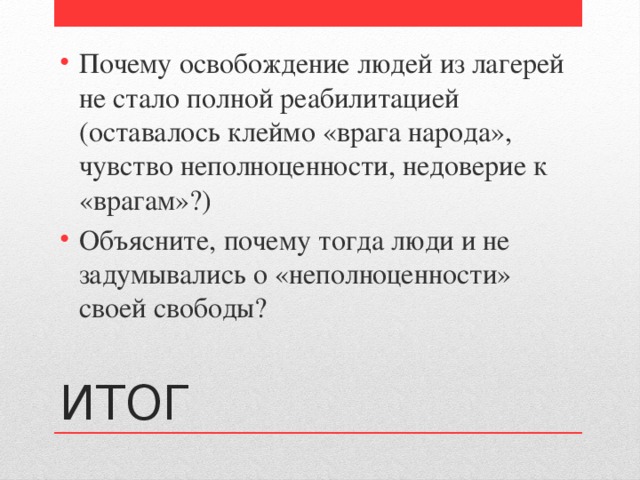 Почему освобождение людей из лагерей не стало полной реабилитацией (оставалось клеймо «врага народа», чувство неполноценности, недоверие к «врагам»?) Объясните, почему тогда люди и не задумывались о «неполноценности» своей свободы? ИТОГ 