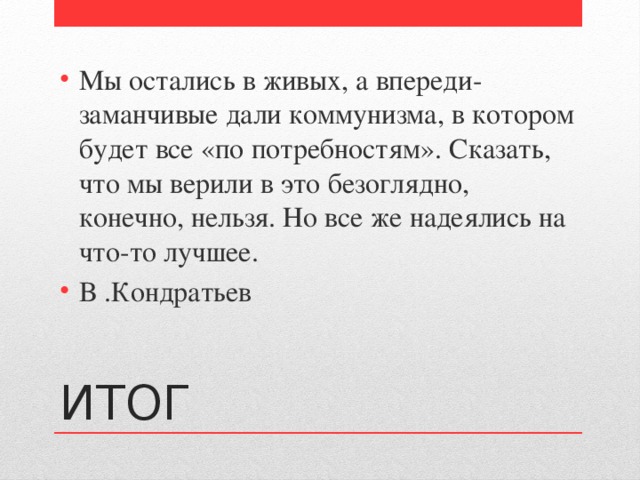 Мы остались в живых, а впереди- заманчивые дали коммунизма, в котором будет все «по потребностям». Сказать, что мы верили в это безоглядно, конечно, нельзя. Но все же надеялись на что-то лучшее. В .Кондратьев ИТОГ 