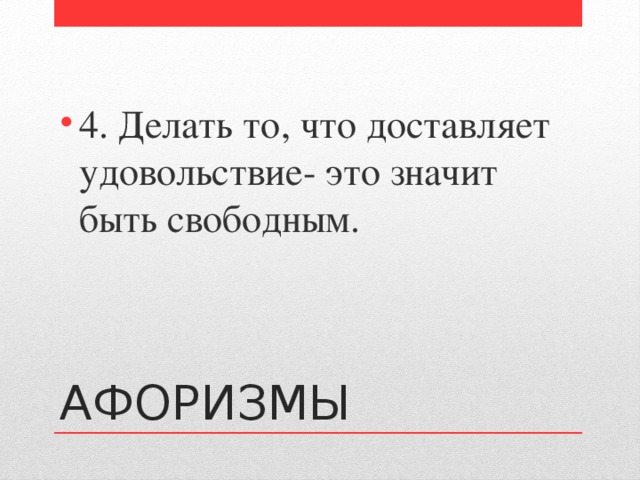 4. Делать то, что доставляет удовольствие- это значит быть свободным. АФОРИЗМЫ 