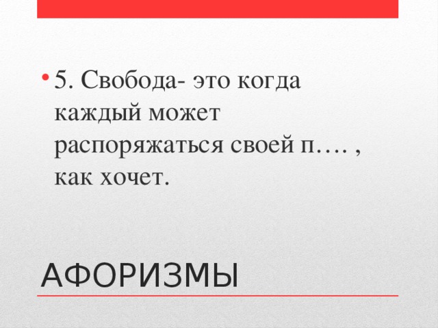 5. Свобода- это когда каждый может распоряжаться своей п…. , как хочет. АФОРИЗМЫ 