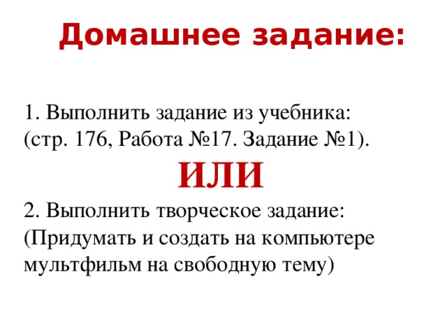 Домашнее задание:  Выполнить задание из учебника: (стр. 176, Работа №17. Задание №1). ИЛИ 2. Выполнить творческое задание: (Придумать и создать на компьютере мультфильм на свободную тему)