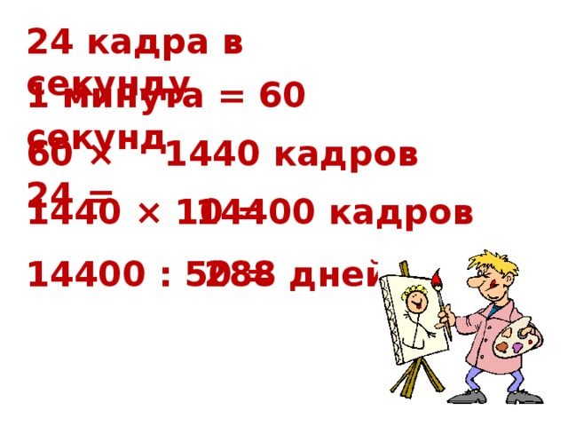 24 кадра в секунду 1 минута = 60 секунд 60 × 24 = 1440 кадров 1440 × 10 = 14400 кадров 14400 : 50 = 288 дней!