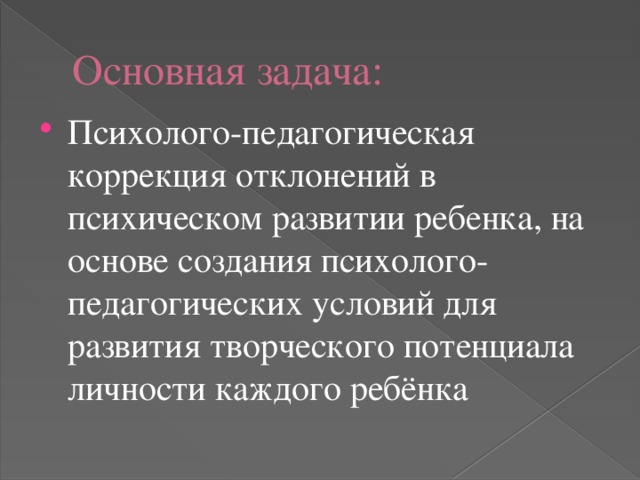 Основная задача: Психолого-педагогическая коррекция отклонений в психическом развитии ребенка, на основе создания психолого-педагогических условий для развития творческого потенциала личности каждого ребёнка 
