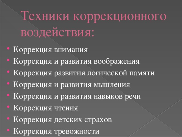Техники коррекционного воздействия: Коррекция внимания Коррекция и развития воображения Коррекция развития логической памяти Коррекция и развития мышления Коррекция и развития навыков речи Коррекция чтения Коррекция детских страхов Коррекция тревожности 