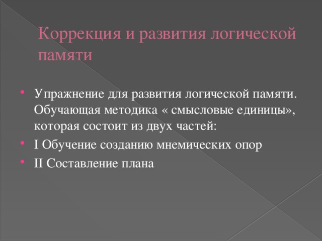 Коррекция и развития логической памяти Упражнение для развития логической памяти. Обучающая методика « смысловые единицы», которая состоит из двух частей: I Обучение созданию мнемических опор II Составление плана 