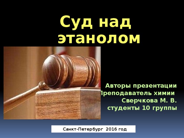 СПБ ГБПОУ « Колледж Петербургской Моды» Суд над этанолом  Авторы презентации Преподаватель химии Сверчкова М. В. студенты 10 группы Санкт-Петербург 2016 год 