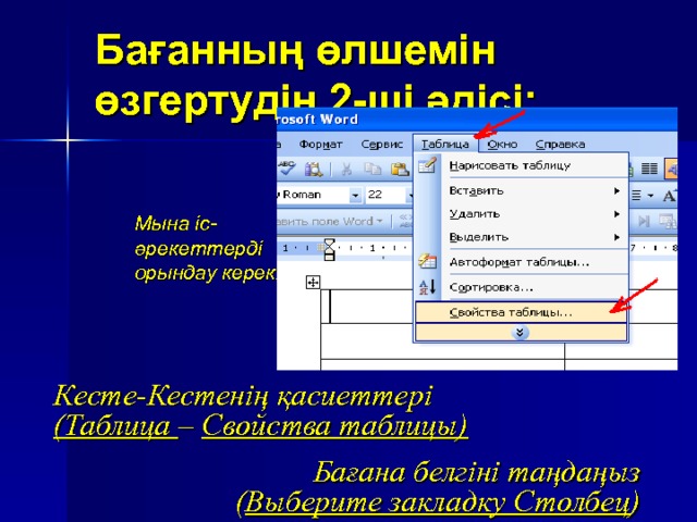 Бағанның өлшемін өзгертудің 2-ші әдісі: Мына іс- әрекеттерді орындау керек:  Кесте-Кестенің қасиеттері (Таблица – Свойства таблицы) Бағана белгіні таңдаңыз  ( Выберите закладку Столбец )  