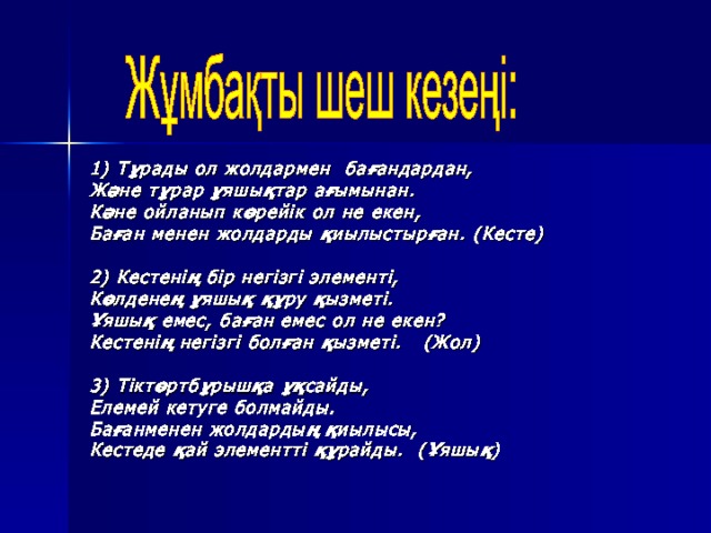 1) Тұрады ол жолдармен бағандардан, Және тұрар ұяшықтар ағымынан. Кәне ойланып көрейік ол не екен, Баған менен жолдарды қиылыстырған. (Кесте)  2) Кестенің бір негізгі элементі, Көлденең ұяшық құру қызметі. Ұяшық емес, баған емес ол не екен? Кестенің негізгі болған қызметі. (Жол)  3) Тіктөртбұрышқа ұқсайды, Елемей кетуге болмайды. Бағанменен жолдардың қиылысы, Кестеде қай элементті құрайды. (Ұяшық) 