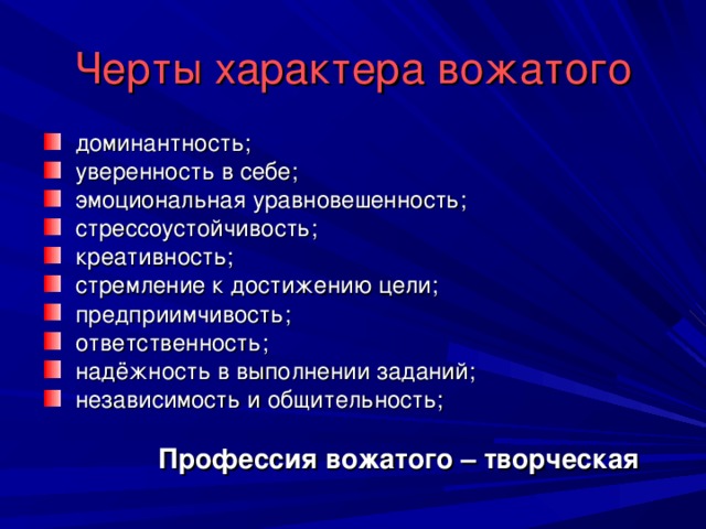 Черты характера вожатого  доминантность;  уверенность в себе;  эмоциональная уравновешенность;  стрессоустойчивость;  креативность;  стремление к достижению цели;  предприимчивость;  ответственность;  надёжность в выполнении заданий;  независимость и общительность;  Профессия вожатого – творческая