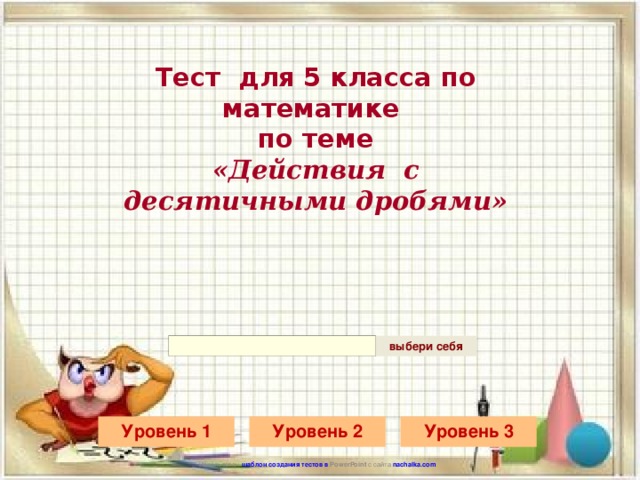 Тест для 5 класса по математике  по теме  «Действия с десятичными дробями» Использован шаблон создания тестов в PowerPoint  с сайта nachalka.com 