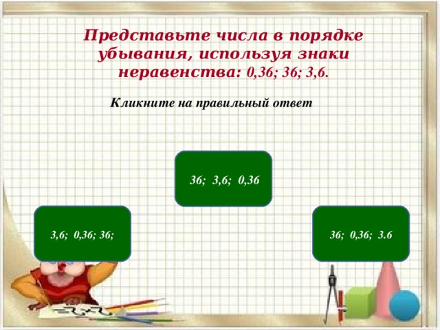 Представьте числа в порядке убывания, используя знаки неравенства: 0,36; 36; 3,6. Кликните на правильный ответ   36; 3,6; 0,36 3,6; 0,36; 36; 36; 0,36; 3.6 