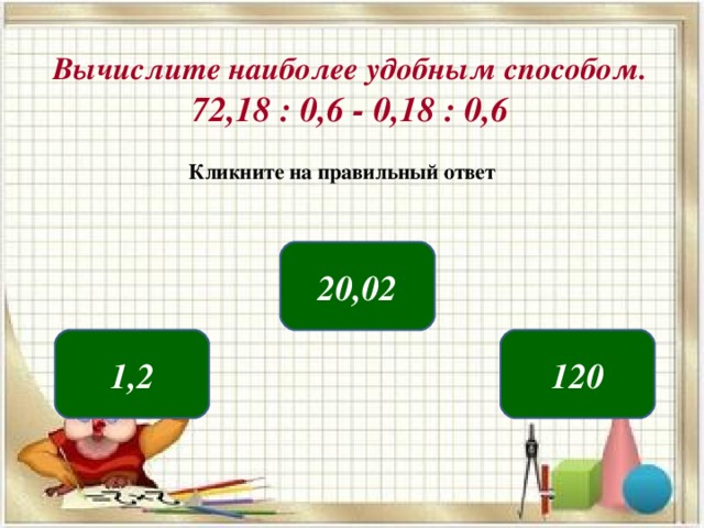 Вычислите наиболее удобным способом.  72,18 : 0,6 - 0,18 : 0,6 Кликните на правильный ответ 20,02 1,2 120 