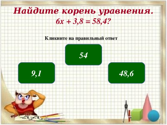 Найдите корень уравнения.  6х + 3,8 = 58,4? Кликните на правильный ответ 54 9,1 48,6 