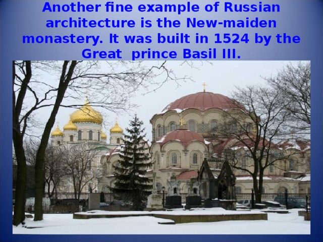 Another fine example of Russian architecture is the New-maiden monastery. It was built in 1524 by the Great prince Basil III. 