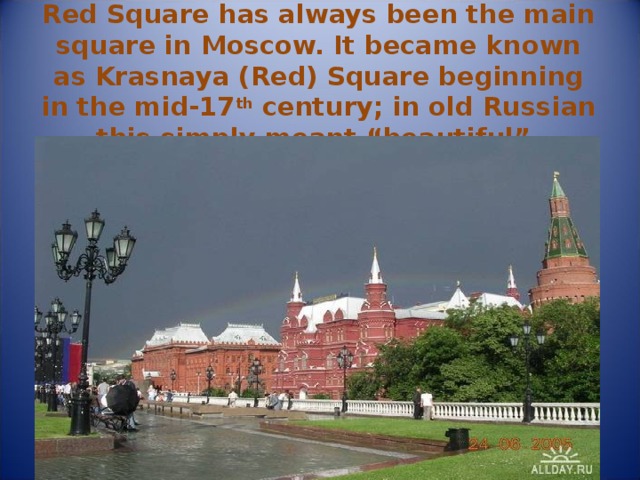 Red Square has always been the main square in Moscow. It became known as Krasnaya (Red) Square beginning in the mid-17 th century; in old Russian this simply meant “beautiful”. 