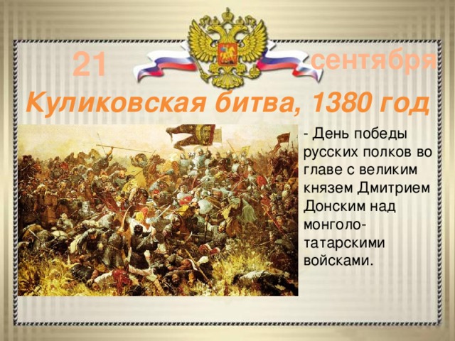 21 сентября Куликовская битва, 1380 год - День победы русских полков во главе с великим князем Дмитрием Донским над монголо-татарскими войсками.    - 