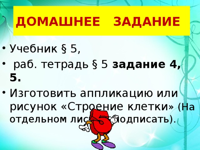 ДОМАШНЕЕ ЗАДАНИЕ Учебник § 5,  раб. тетрадь § 5 задание 4, 5. Изготовить аппликацию или рисунок «Строение клетки » (На отдельном листе и подписать). 