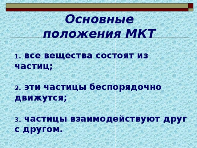 Основные положения МКТ  все вещества состоят из частиц;   эти частицы беспорядочно движутся;   частицы взаимодействуют друг с другом.  