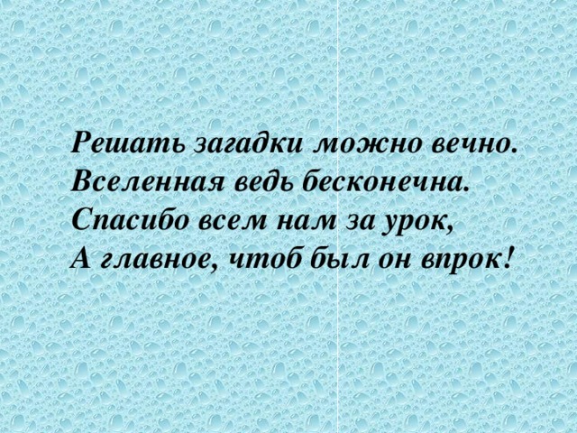 Решать загадки можно вечно.  Вселенная ведь бесконечна.  Спасибо всем нам за урок,  А главное, чтоб был он впрок! 