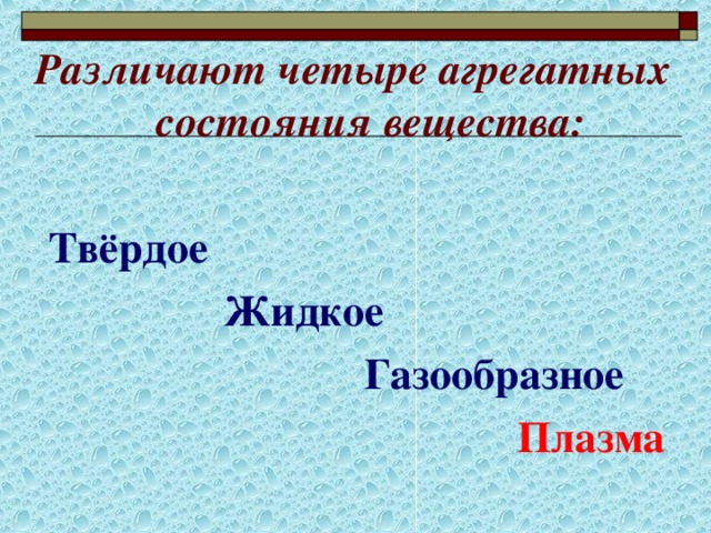 Различают четыре агрегатных состояния вещества:   Твёрдое  Жидкое  Газообразное  Плазма 