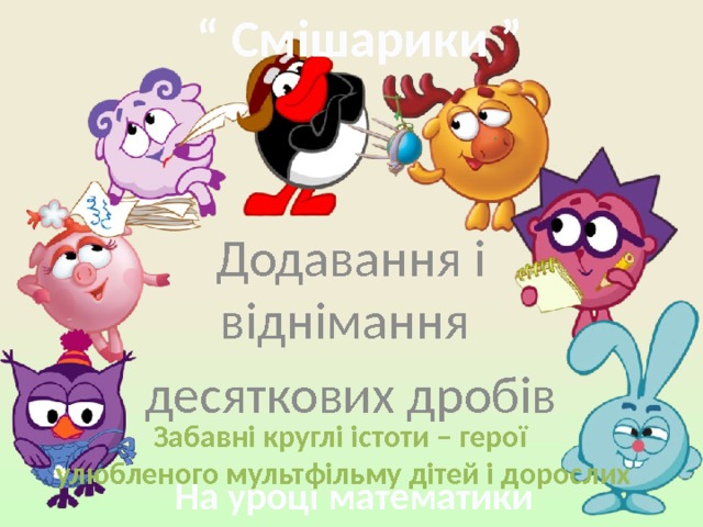 “ Смішарики ” Додавання і віднімання десяткових дробів Забавні круглі істоти – герої улюбленого мультфільму дітей і дорослих На уроці математики 