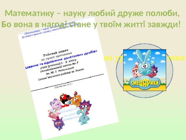 Математику – науку любий друже полюби, Бо вона в нагоді стане у твоїм житті завжди! на уроці математики 