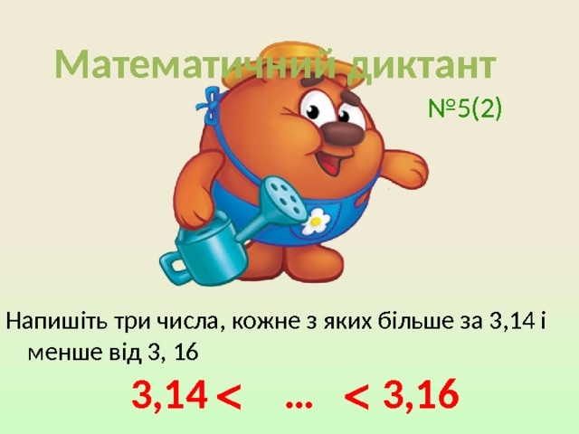 Математичний диктант № 5(2) Напишіть три числа, кожне з яких більше за 3,14 і менше від 3, 16 3,14  …  3,16 