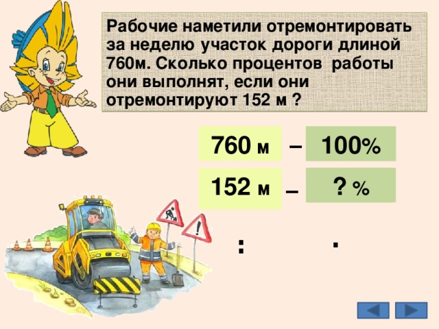  Рабочие наметили отремонтировать за неделю участок дороги длиной 760м. Сколько процентов работы они выполнят, если они отремонтируют 152 м ? _ 100 % 100 % 760 м 760 м _ ? % 152 м 20 % 152 м : · 