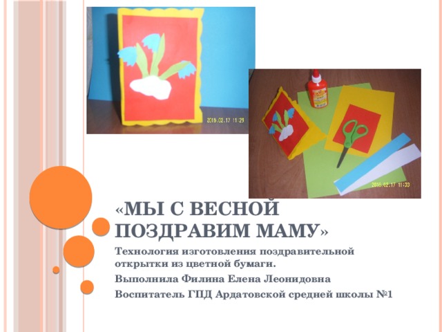 «Мы с весной поздравим маму» Технология изготовления поздравительной открытки из цветной бумаги. Выполнила Филина Елена Леонидовна Воспитатель ГПД Ардатовской средней школы №1 