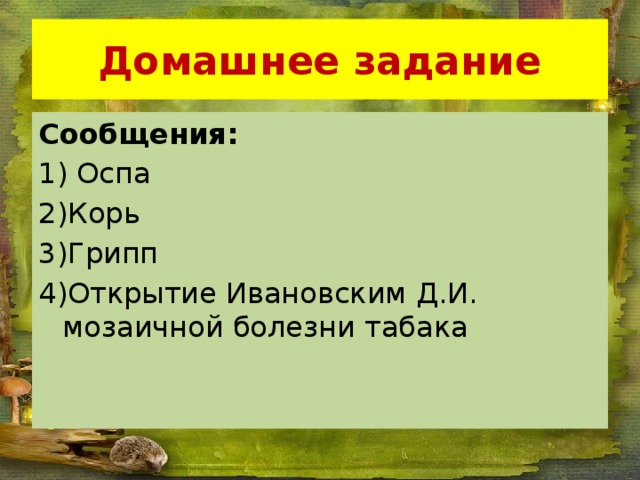 Домашнее задание Сообщения: 1) Оспа 2)Корь 3)Грипп 4)Открытие Ивановским Д.И. мозаичной болезни табака 