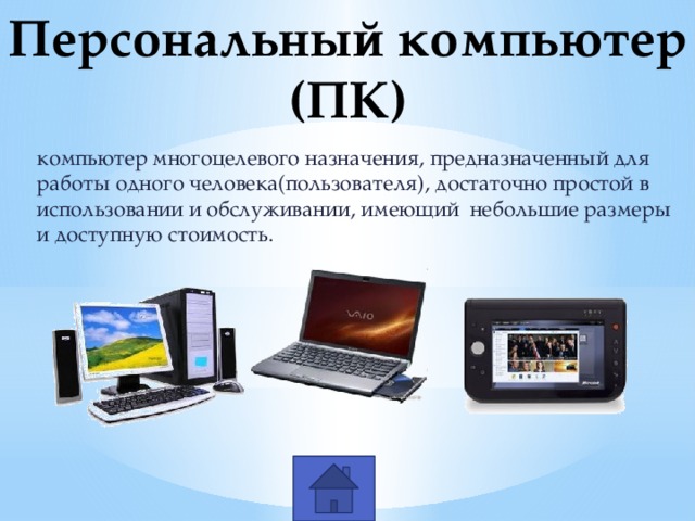Персональный компьютер (ПК) компьютер многоцелевого назначения,  предназначенный для работы одного человека(пользователя),  достаточно простой в использовании и обслуживании,  имеющий небольшие размеры и доступную стоимость. 