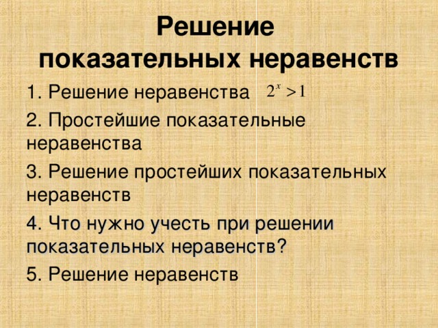 Решение  показательных неравенств 1. Решение неравенства 2. Простейшие показательные неравенства 3. Решение простейших показательных неравенств 4. Что нужно учесть при решении показательных неравенств ?  5. Решение неравенств 