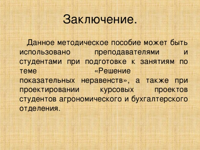 Заключение.  Данное методическое пособие может быть использовано преподавателями и студентами при подготовке к занятиям по теме « Решение  показательных неравенств », а также при проектировании курсовых проектов студентов агрономического и бухгалтерского отделения. 