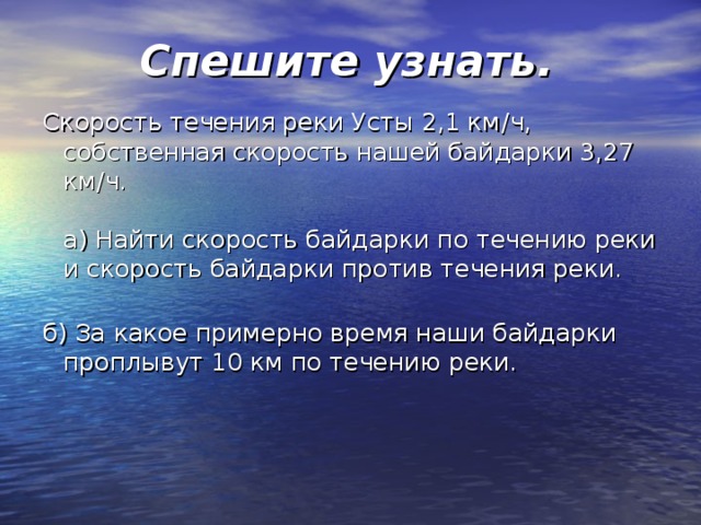 Спешите узнать.    Скорость течения реки Усты 2,1 км / ч, собственная скорость нашей байдарки 3,27  км / ч.   а) Найти скорость байдарки по течению реки и скорость байдарки против течения реки.   б) За какое примерно время наши байдарки проплывут 10 км по течению реки.   