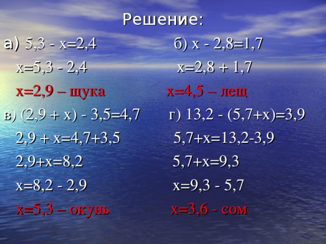 Решение: а) 5,3 - х=2,4 б) х - 2,8=1,7  х=5,3 - 2,4 х=2,8 + 1,7  х=2,9 – щука х=4,5 – лещ в) (2,9 + х) - 3,5=4,7 г) 13,2 - (5,7+х)=3,9  2,9 + х=4,7+3,5 5,7+х=13,2-3,9  2,9+х=8,2 5,7+х=9,3  х=8,2 - 2,9 х=9,3 - 5,7  х=5,3 – окунь х=3,6 - сом 