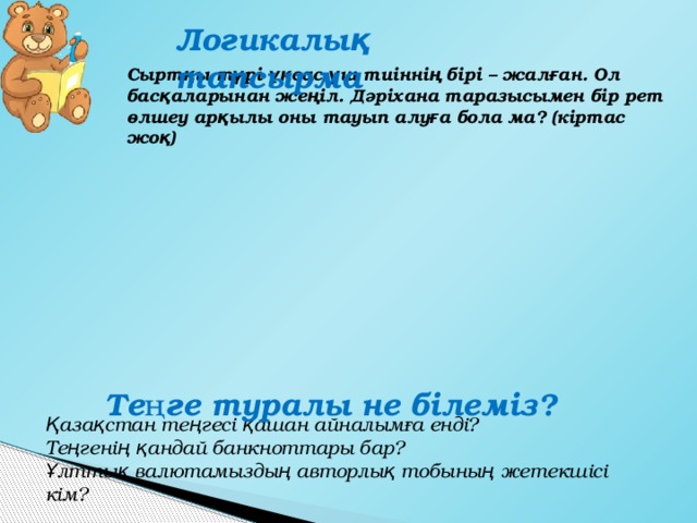 Логикалық тапсырма Сыртқы түрі ұқсас үш тиіннің бірі – жалған. Ол басқаларынан жеңіл. Дәріхана таразысымен бір рет өлшеу арқылы оны тауып алуға бола ма? (кіртас жоқ) Теңге туралы не білеміз? Қазақстан теңгесі қашан айналымға енді? Теңгенің қандай банкноттары бар? Ұлттық валютамыздың авторлық тобының жетекшісі кім? 