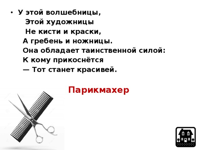 У этой волшебницы,  Этой художницы  Не кисти и краски,  А гребень и ножницы.  Она обладает таинственной силой:  К кому прикоснётся — Тот станет красивей.  Парикмахер   