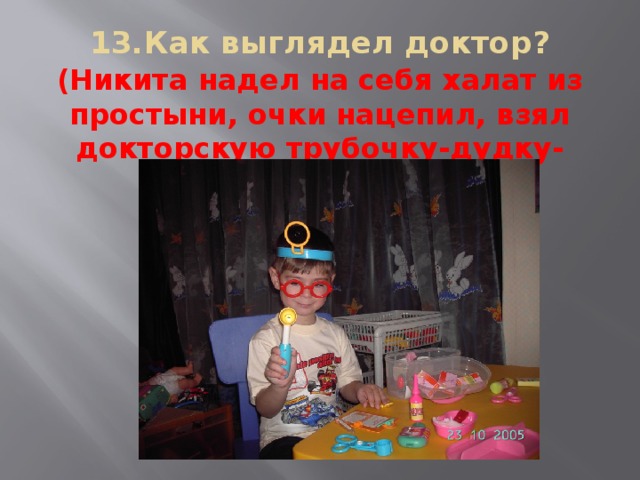 13.Как выглядел доктор?   (Никита надел на себя халат из простыни, очки нацепил, взял докторскую трубочку-дудку-игрушку)