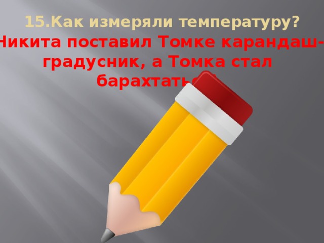 15.Как измеряли температуру?   ( Никита поставил Томке карандаш-градусник, а Томка стал барахтаться)